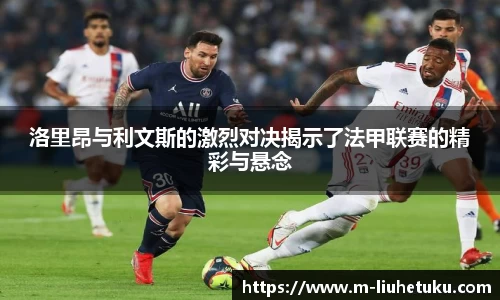 洛里昂与利文斯的激烈对决揭示了法甲联赛的精彩与悬念