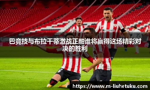 巴竞技与布拉干蒂激战正酣谁将赢得这场精彩对决的胜利