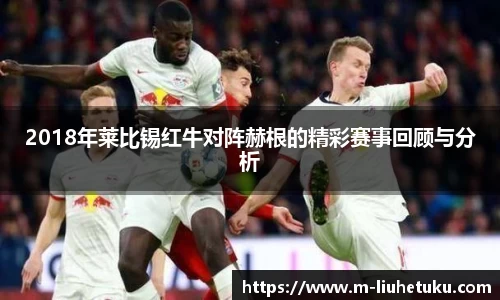 2018年莱比锡红牛对阵赫根的精彩赛事回顾与分析