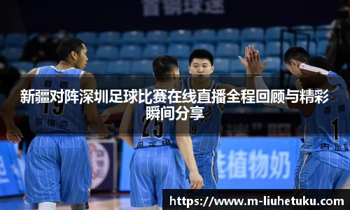 新疆对阵深圳足球比赛在线直播全程回顾与精彩瞬间分享
