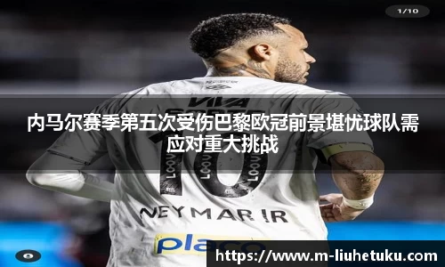 内马尔赛季第五次受伤巴黎欧冠前景堪忧球队需应对重大挑战