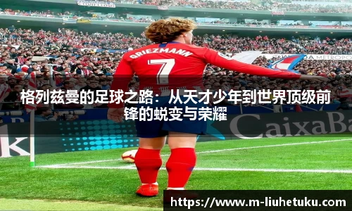 格列兹曼的足球之路：从天才少年到世界顶级前锋的蜕变与荣耀