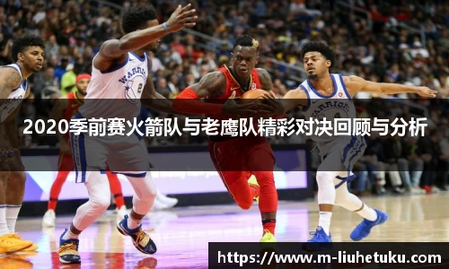 2020季前赛火箭队与老鹰队精彩对决回顾与分析