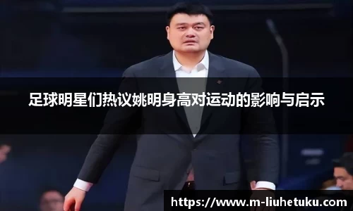 足球明星们热议姚明身高对运动的影响与启示