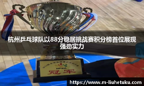 杭州乒乓球队以88分稳居挑战赛积分榜首位展现强劲实力