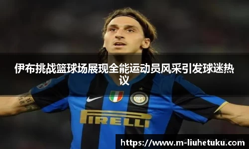 伊布挑战篮球场展现全能运动员风采引发球迷热议