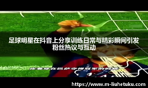足球明星在抖音上分享训练日常与精彩瞬间引发粉丝热议与互动