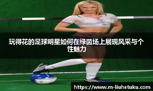 玩得花的足球明星如何在绿茵场上展现风采与个性魅力