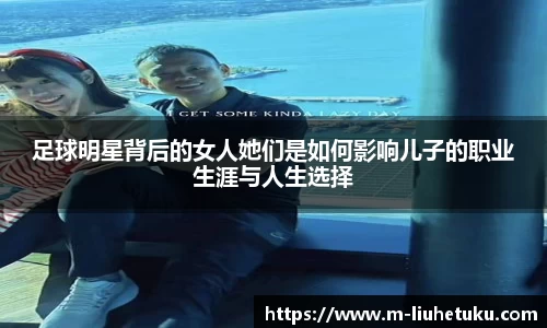 足球明星背后的女人她们是如何影响儿子的职业生涯与人生选择