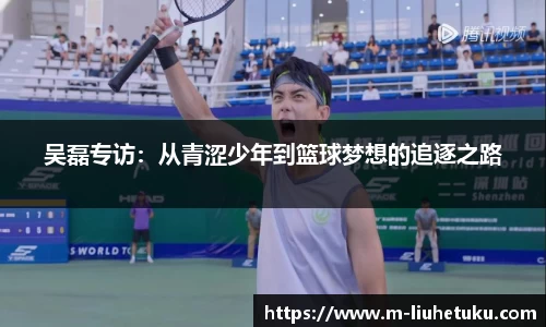 吴磊专访：从青涩少年到篮球梦想的追逐之路